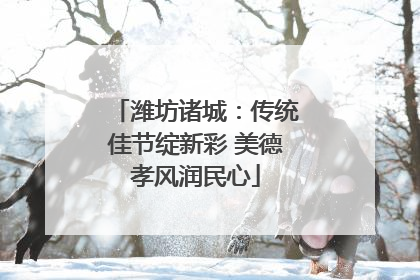 潍坊诸城：传统佳节绽新彩 美德孝风润民心