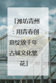 潍坊青州：用青春创意绽放千年古城文化繁花
