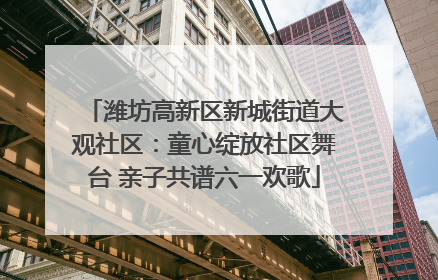 潍坊高新区新城街道大观社区：童心绽放社区舞台 亲子共谱六一欢歌