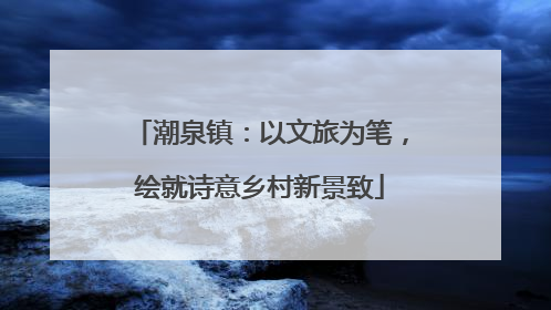 潮泉镇：以文旅为笔，绘就诗意乡村新景致