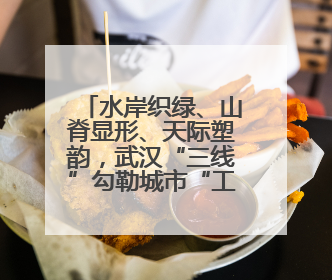 水岸织绿、山脊显形、天际塑韵，武汉“三线”勾勒城市“工笔画”