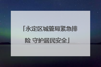 永定区城管局紧急排险 守护居民安全