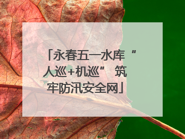 永春五一水库“人巡+机巡” 筑牢防汛安全网