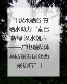 汉水硒谷·真硒水助力“秦巴新绿 汉水潮声——广电融媒体高质量发展陕西采访行”