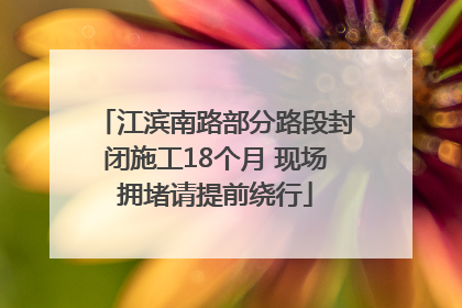 江滨南路部分路段封闭施工18个月 现场拥堵请提前绕行