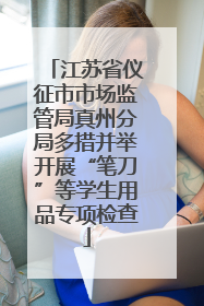 江苏省仪征市市场监管局真州分局多措并举开展“笔刀”等学生用品专项检查