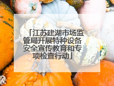 江苏建湖市场监管局开展特种设备安全宣传教育和专项检查行动