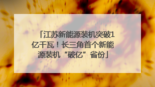 江苏新能源装机突破1亿千瓦！长三角首个新能源装机“破亿”省份