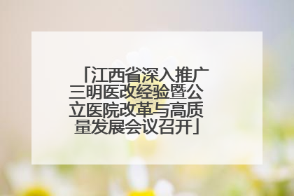 江西省深入推广三明医改经验暨公立医院改革与高质量发展会议召开