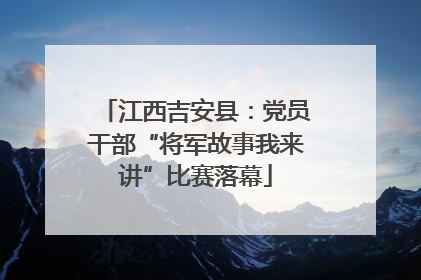 江西吉安县：党员干部“将军故事我来讲”比赛落幕