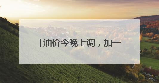 油价今晚上调，加一箱油多花两三元钱