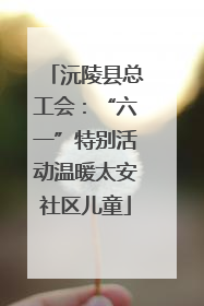 沅陵县总工会：“六一”特别活动温暖太安社区儿童