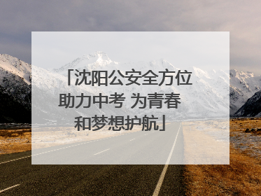 沈阳公安全方位助力中考 为青春和梦想护航