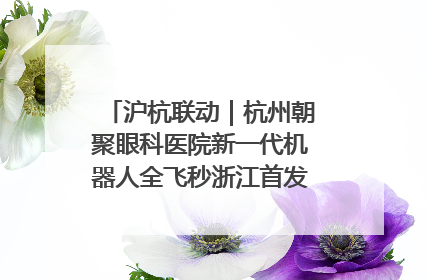沪杭联动｜杭州朝聚眼科医院新一代机器人全飞秒浙江首发庆典仪式圆满落幕