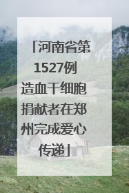 河南省第1527例造血干细胞捐献者在郑州完成爱心传递