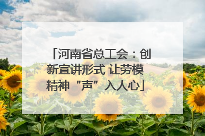河南省总工会：创新宣讲形式 让劳模精神“声”入人心