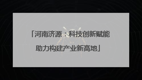 河南济源：科技创新赋能 助力构建产业新高地