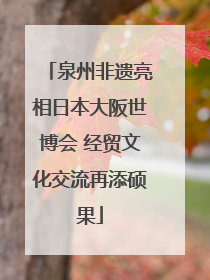 泉州非遗亮相日本大阪世博会 经贸文化交流再添硕果