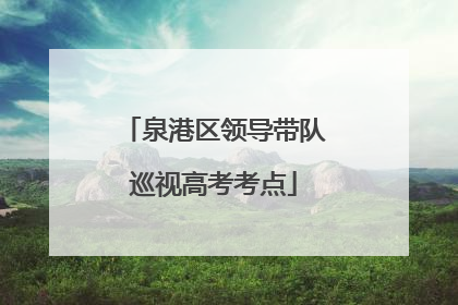 泉港区领导带队巡视高考考点