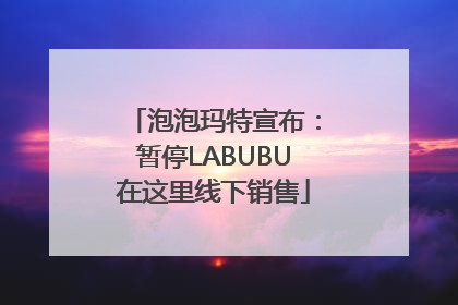 泡泡玛特宣布：暂停LABUBU在这里线下销售