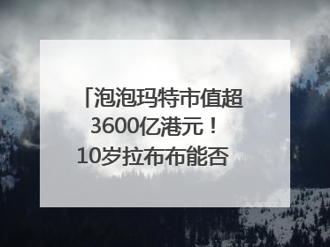 泡泡玛特市值超3600亿港元！10岁拉布布能否延续“哪吒”神话？｜热财经