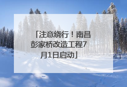 注意绕行！南昌彭家桥改造工程7月1日启动