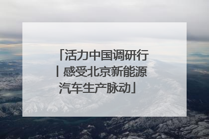 活力中国调研行丨感受北京新能源汽车生产脉动