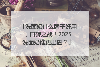 洗面奶什么牌子好用，口碑之战！2025洗面奶谁更出圈？