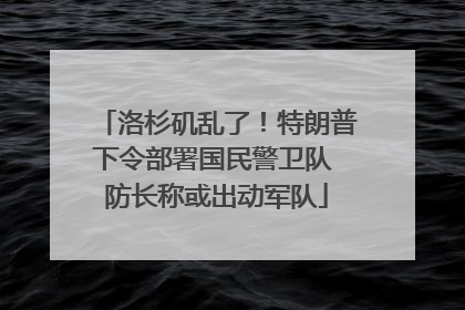 洛杉矶乱了！特朗普下令部署国民警卫队 防长称或出动军队