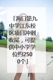海口第九中学江东校区项目冲刺收尾，可提供中小学学位约2500个