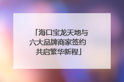 海口宝龙天地与六大品牌商家签约 共启繁华新程
