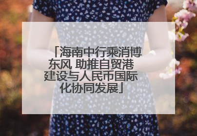 海南中行乘消博东风 助推自贸港建设与人民币国际化协同发展