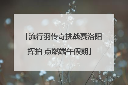 流行羽传奇挑战赛洛阳挥拍 点燃端午假期