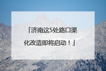 济南这5处路口渠化改造即将启动！