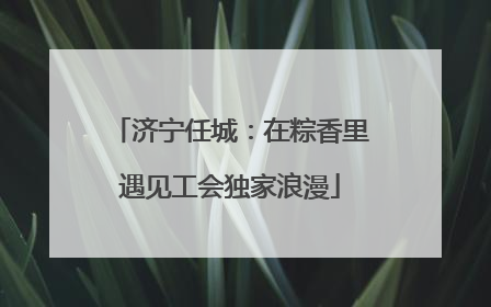 济宁任城：在粽香里遇见工会独家浪漫