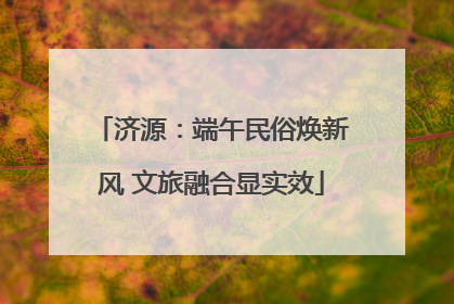 济源：端午民俗焕新风 文旅融合显实效