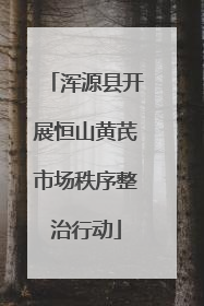 浑源县开展恒山黄芪市场秩序整治行动
