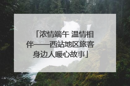 浓情端午 温情相伴——西站地区旅客身边人暖心故事