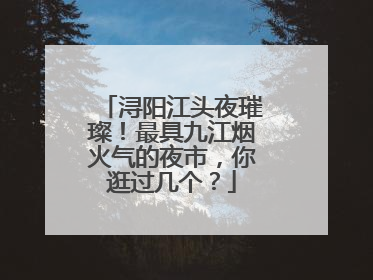 浔阳江头夜璀璨！最具九江烟火气的夜市，你逛过几个？