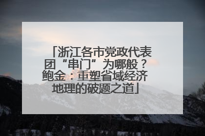浙江各市党政代表团“串门”为哪般？鲍金：重塑省域经济地理的破题之道