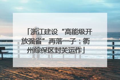 浙江建设“高能级开放强省”再落一子：衢州综保区封关运作