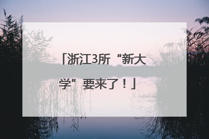 浙江3所“新大学”要来了！