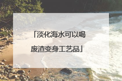 淡化海水可以喝 废渣变身工艺品