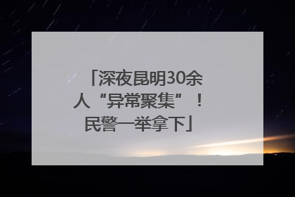 深夜昆明30余人“异常聚集”！民警一举拿下