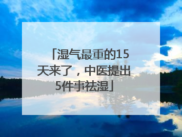 湿气最重的15天来了，中医提出5件事祛湿
