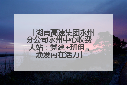 湖南高速集团永州分公司永州中心收费大站：党建+班组，焕发内在活力