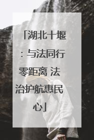湖北十堰：与法同行零距离 法治护航惠民心