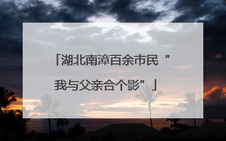 湖北南漳百余市民“我与父亲合个影”