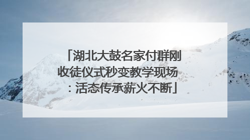 湖北大鼓名家付群刚收徒仪式秒变教学现场：活态传承薪火不断