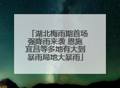湖北梅雨期首场强降雨来袭 恩施宜昌等多地有大到暴雨局地大暴雨